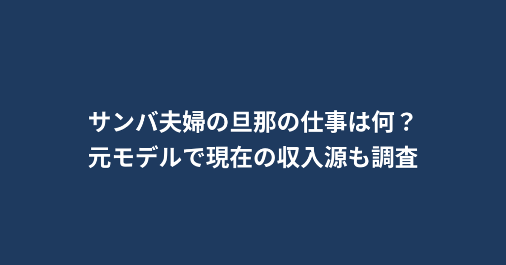 サンバ夫婦の旦那の仕事は何？元モデルで現在の収入源も調査