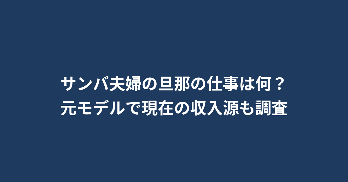 サンバ夫婦の旦那の仕事は何？元モデルで現在の収入源も調査