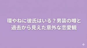 環やねに彼氏はいる？男装の噂と過去から見えた意外な恋愛観