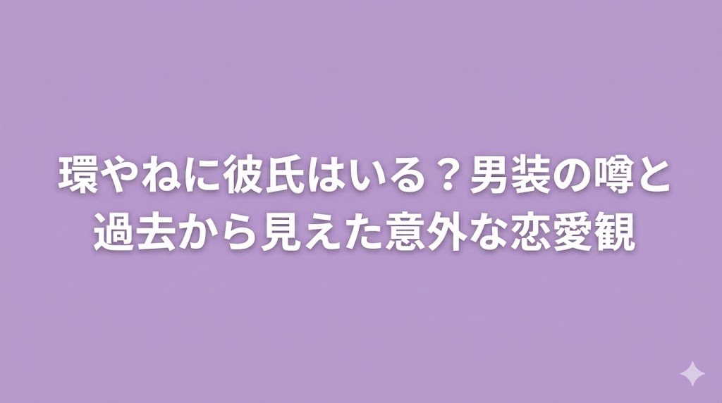 環やねに彼氏はいる？男装の噂と過去から見えた意外な恋愛観
