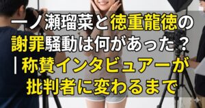 一ノ瀬瑠菜と徳重龍徳の謝罪騒動は何があった？｜称賛インタビュアーが批判者に変わるまで